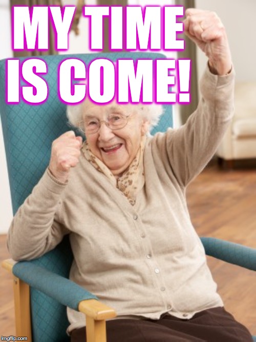 old woman cheering | MY TIME IS COME! | image tagged in old woman cheering | made w/ Imgflip meme maker