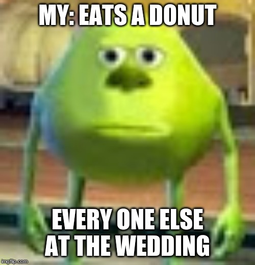 Sully Wazowski | MY: EATS A DONUT; EVERY ONE ELSE AT THE WEDDING | image tagged in sully wazowski | made w/ Imgflip meme maker