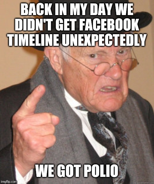 Back In My Day Meme | BACK IN MY DAY WE DIDN'T GET FACEBOOK TIMELINE UNEXPECTEDLY; WE GOT POLIO | image tagged in memes,back in my day | made w/ Imgflip meme maker