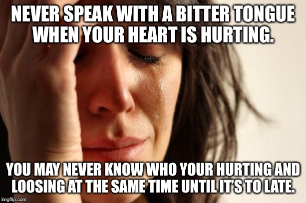 First World Problems Meme | NEVER SPEAK WITH A BITTER TONGUE
WHEN YOUR HEART IS HURTING. YOU MAY NEVER KNOW WHO YOUR HURTING AND LOOSING AT THE SAME TIME UNTIL IT’S TO LATE. | image tagged in memes,first world problems | made w/ Imgflip meme maker