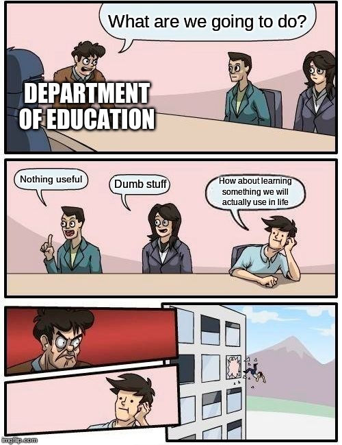 Boardroom Meeting Suggestion Meme | What are we going to do? DEPARTMENT OF EDUCATION; Nothing useful; Dumb stuff; How about learning something we will actually use in life | image tagged in memes,boardroom meeting suggestion | made w/ Imgflip meme maker