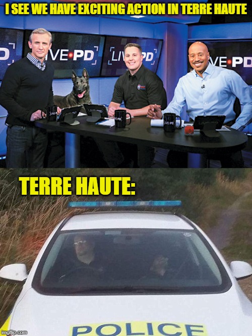 I SEE WE HAVE EXCITING ACTION IN TERRE HAUTE; TERRE HAUTE: | image tagged in live pd,police sleeping | made w/ Imgflip meme maker