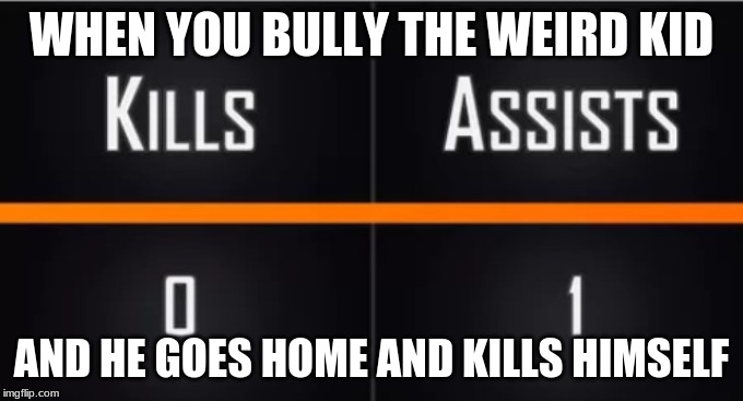assist | WHEN YOU BULLY THE WEIRD KID; AND HE GOES HOME AND KILLS HIMSELF | image tagged in memes | made w/ Imgflip meme maker