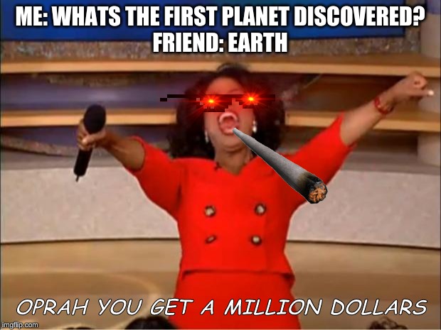 Oprah You Get A Meme | ME: WHATS THE FIRST PLANET DISCOVERED?
FRIEND: EARTH; OPRAH YOU GET A MILLION DOLLARS | image tagged in memes,oprah you get a | made w/ Imgflip meme maker