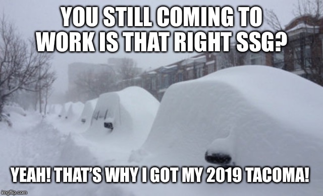 Snowed In | YOU STILL COMING TO WORK IS THAT RIGHT SSG? YEAH! THAT’S WHY I GOT MY 2019 TACOMA! | image tagged in snowed in | made w/ Imgflip meme maker