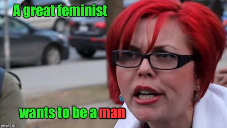  triggered | A great feminist wants to be a man man | image tagged in triggered | made w/ Imgflip meme maker