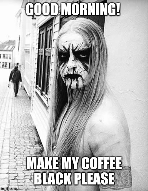 black metal | GOOD MORNING! MAKE MY COFFEE BLACK PLEASE | image tagged in black metal | made w/ Imgflip meme maker