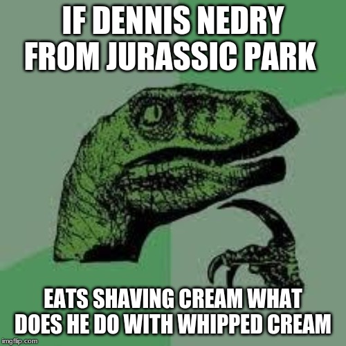 Dinosaur | IF DENNIS NEDRY FROM JURASSIC PARK; EATS SHAVING CREAM WHAT DOES HE DO WITH WHIPPED CREAM | image tagged in dinosaur | made w/ Imgflip meme maker