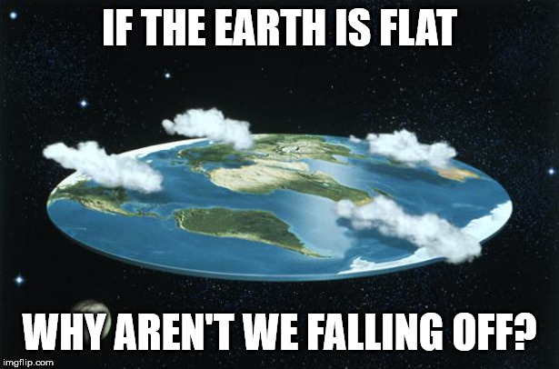 Flat Earth | IF THE EARTH IS FLAT; WHY AREN'T WE FALLING OFF? | image tagged in flat earth | made w/ Imgflip meme maker