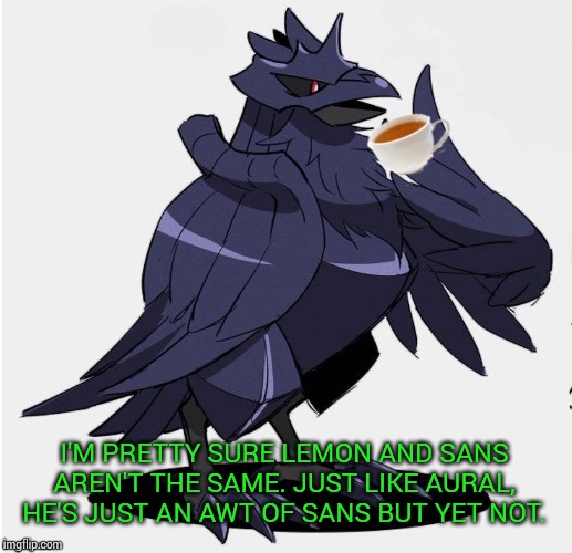 The_Tea_Drinking_Corviknight | I'M PRETTY SURE LEMON AND SANS AREN'T THE SAME. JUST LIKE AURAL, HE'S JUST AN AWT OF SANS BUT YET NOT. | image tagged in the_tea_drinking_corviknight | made w/ Imgflip meme maker