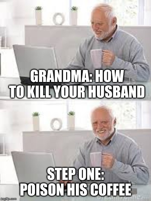 Dont read grandmas journal | GRANDMA: HOW TO KILL YOUR HUSBAND; STEP ONE: POISON HIS COFFEE | image tagged in grandpa,coffee | made w/ Imgflip meme maker