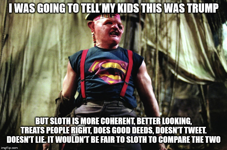 sloth goonies | I WAS GOING TO TELL MY KIDS THIS WAS TRUMP; BUT SLOTH IS MORE COHERENT, BETTER LOOKING, TREATS PEOPLE RIGHT, DOES GOOD DEEDS, DOESN'T TWEET. DOESN'T LIE. IT WOULDN'T BE FAIR TO SLOTH TO COMPARE THE TWO | image tagged in sloth goonies | made w/ Imgflip meme maker