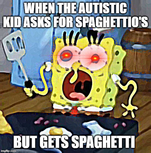 Spongebob Funny Face | WHEN THE AUTISTIC KID ASKS FOR SPAGHETTIO'S; BUT GETS SPAGHETTI | image tagged in spongebob funny face | made w/ Imgflip meme maker