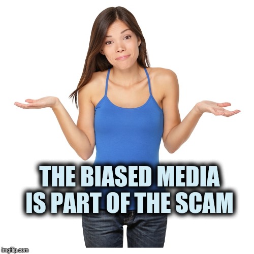 I don't know | THE BIASED MEDIA IS PART OF THE SCAM | image tagged in i don't know | made w/ Imgflip meme maker