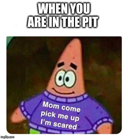 Patrick Mom come pick me up I'm scared | WHEN YOU ARE IN THE PIT | image tagged in patrick mom come pick me up i'm scared | made w/ Imgflip meme maker