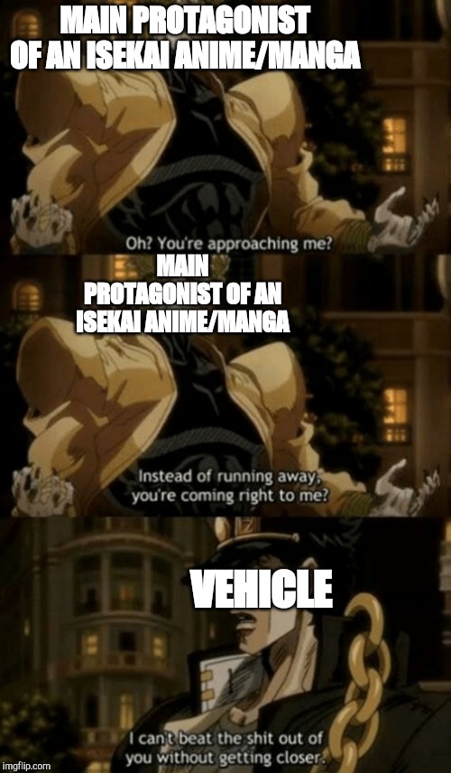 Oh, you’re approaching me? | MAIN PROTAGONIST OF AN ISEKAI ANIME/MANGA; MAIN PROTAGONIST OF AN ISEKAI ANIME/MANGA; VEHICLE | image tagged in oh youre approaching me | made w/ Imgflip meme maker