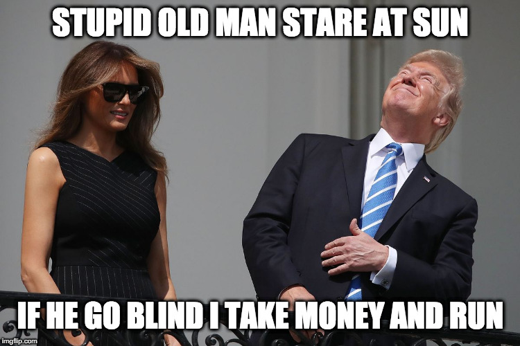 STUPID OLD MAN STARE AT SUN; IF HE GO BLIND I TAKE MONEY AND RUN | image tagged in meme,humor,funny,solar eclipse,donald trump,melania trump | made w/ Imgflip meme maker