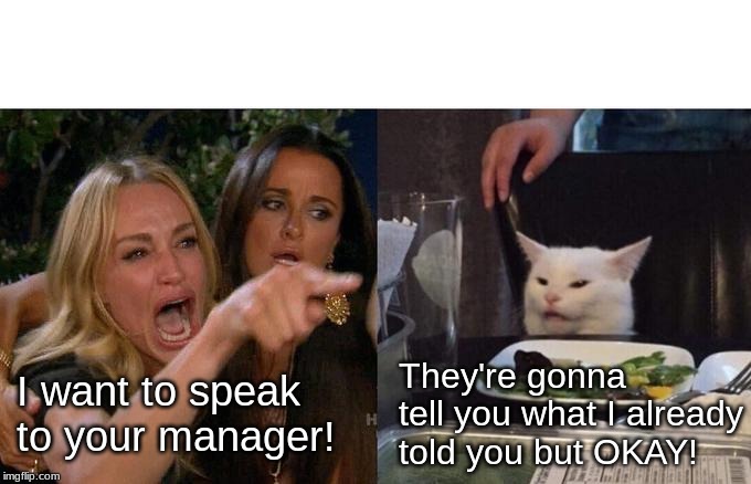 Woman Yelling At Cat | They're gonna tell you what I already told you but OKAY! I want to speak to your manager! | image tagged in memes,woman yelling at cat | made w/ Imgflip meme maker