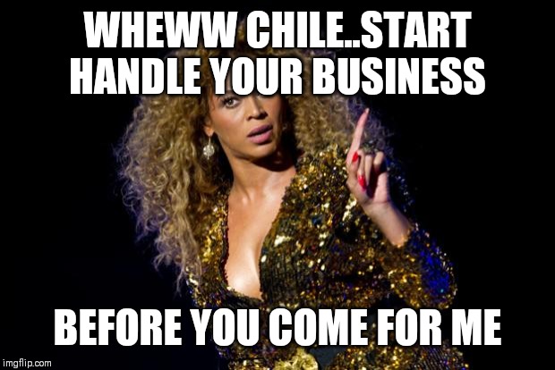 Jroc113 | WHEWW CHILE..START HANDLE YOUR BUSINESS; BEFORE YOU COME FOR ME | image tagged in beyonce angry | made w/ Imgflip meme maker