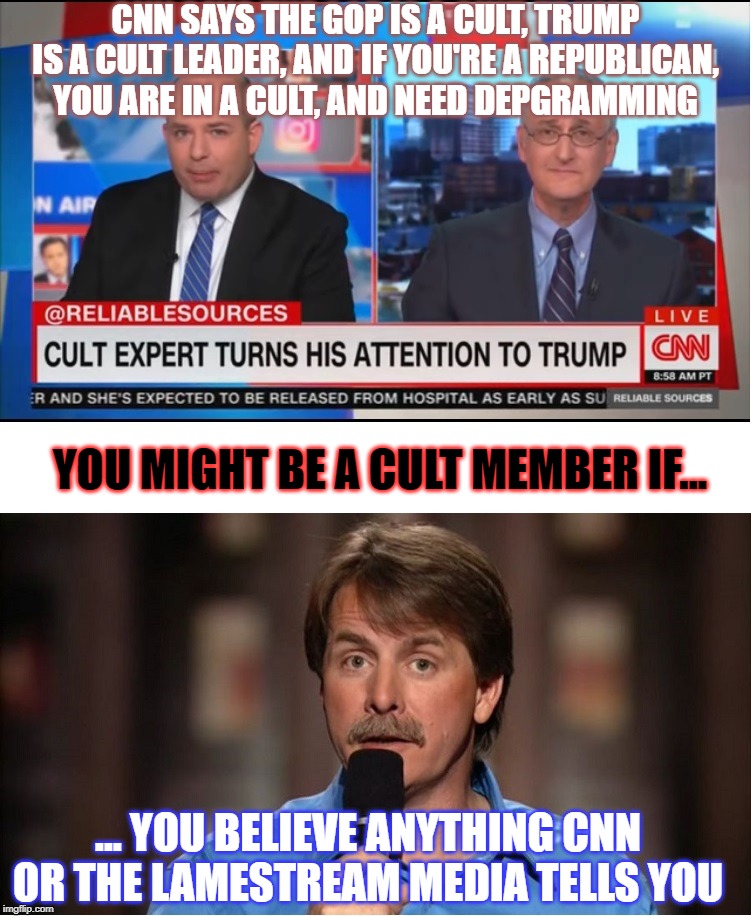 As usual, CNN has it 100% backwards.  Where was the other side for this discusison? | CNN SAYS THE GOP IS A CULT, TRUMP IS A CULT LEADER, AND IF YOU'RE A REPUBLICAN, YOU ARE IN A CULT, AND NEED DEPGRAMMING; YOU MIGHT BE A CULT MEMBER IF... ... YOU BELIEVE ANYTHING CNN OR THE LAMESTREAM MEDIA TELLS YOU | image tagged in cnn cult,fake news | made w/ Imgflip meme maker