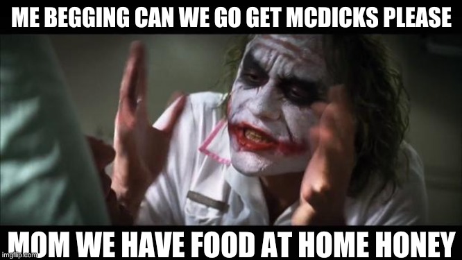 And everybody loses their minds | ME BEGGING CAN WE GO GET MCDICKS PLEASE; MOM WE HAVE FOOD AT HOME HONEY | image tagged in memes,and everybody loses their minds | made w/ Imgflip meme maker