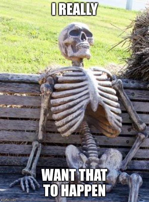 Waiting Skeleton Meme | I REALLY WANT THAT TO HAPPEN | image tagged in memes,waiting skeleton | made w/ Imgflip meme maker