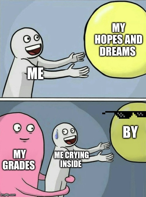 Running Away Balloon Meme | MY HOPES AND DREAMS; ME; BY; MY GRADES; ME CRYING INSIDE | image tagged in memes,running away balloon | made w/ Imgflip meme maker