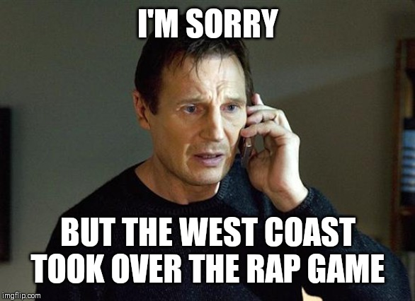 Jroc113 | I'M SORRY; BUT THE WEST COAST TOOK OVER THE RAP GAME | image tagged in memes,liam neeson taken 2 | made w/ Imgflip meme maker