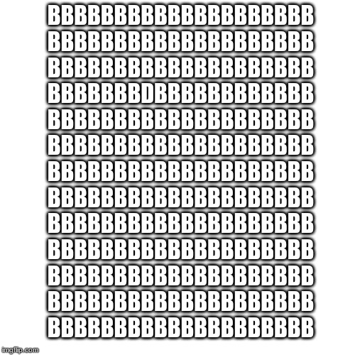 Like If you can find the D | BBBBBBBBBBBBBBBBBBBB
BBBBBBBBBBBBBBBBBBBB
BBBBBBBBBBBBBBBBBBBB
BBBBBBBDBBBBBBBBBBBB
BBBBBBBBBBBBBBBBBBBB
BBBBBBBBBBBBBBBBBBBB
BBBBBBBBBBBBBBBBBBBB
BBBBBBBBBBBBBBBBBBBB
BBBBBBBBBBBBBBBBBBBB
BBBBBBBBBBBBBBBBBBBB
BBBBBBBBBBBBBBBBBBBB
BBBBBBBBBBBBBBBBBBBB
BBBBBBBBBBBBBBBBBBBB | image tagged in memes,blank transparent square | made w/ Imgflip meme maker