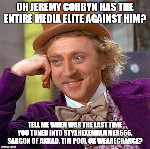 LMFAO | OH JEREMY CORBYN HAS THE ENTIRE MEDIA ELITE AGAINST HIM? TELL ME WHEN WAS THE LAST TIME YOU TUNED INTO STYXHEXENHAMMER666, SARGON OF AKKAD, TIM POOL OR WEARECHANGE? | image tagged in memes,creepy condescending wonka | made w/ Imgflip meme maker