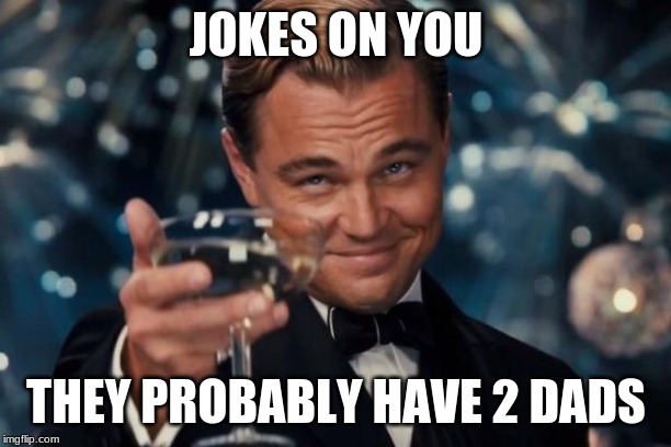 Leonardo Dicaprio Cheers Meme | JOKES ON YOU THEY PROBABLY HAVE 2 DADS | image tagged in memes,leonardo dicaprio cheers | made w/ Imgflip meme maker