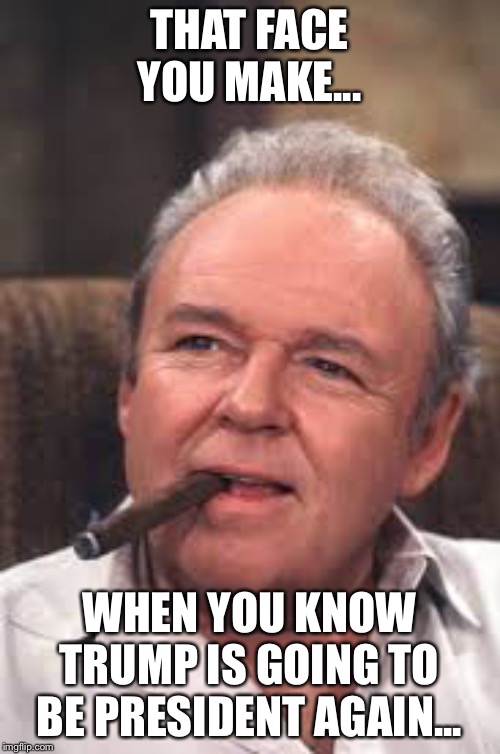 Archie Bunker | THAT FACE YOU MAKE... WHEN YOU KNOW TRUMP IS GOING TO BE PRESIDENT AGAIN... | image tagged in archie bunker | made w/ Imgflip meme maker