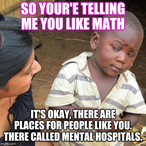 Third World Skeptical Kid Meme | SO YOUR'E TELLING ME YOU LIKE MATH; IT'S OKAY, THERE ARE PLACES FOR PEOPLE LIKE YOU. THERE CALLED MENTAL HOSPITALS. | image tagged in memes,third world skeptical kid | made w/ Imgflip meme maker