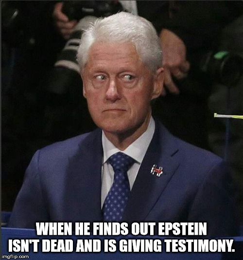 Bill Clinton Scared | WHEN HE FINDS OUT EPSTEIN ISN'T DEAD AND IS GIVING TESTIMONY. | image tagged in bill clinton scared | made w/ Imgflip meme maker