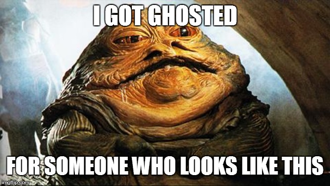 Jabba the Hutt | I GOT GHOSTED; FOR SOMEONE WHO LOOKS LIKE THIS | image tagged in jabba the hutt | made w/ Imgflip meme maker