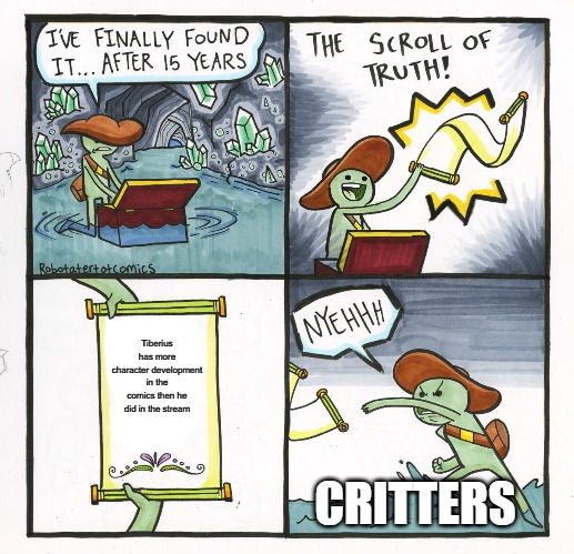 The Scroll Of Truth Meme | Tiberius has more character development in the comics then he did in the stream; CRITTERS | image tagged in memes,the scroll of truth | made w/ Imgflip meme maker