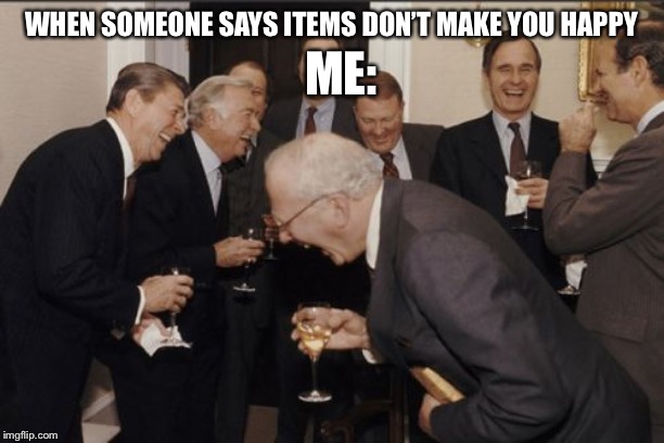 Laughing Men In Suits Meme | ME:; WHEN SOMEONE SAYS ITEMS DON’T MAKE YOU HAPPY | image tagged in memes,laughing men in suits | made w/ Imgflip meme maker