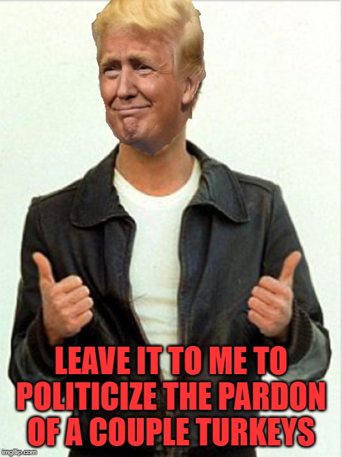 He can't even do that without making it about himself | LEAVE IT TO ME TO POLITICIZE THE PARDON OF A COUPLE TURKEYS | image tagged in fonzie trump | made w/ Imgflip meme maker