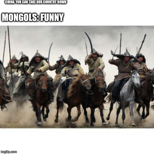 mongols | CHINA: YOU CAN TAKE OUR COUNTRY DOWN; MONGOLS: FUNNY | image tagged in mongols | made w/ Imgflip meme maker