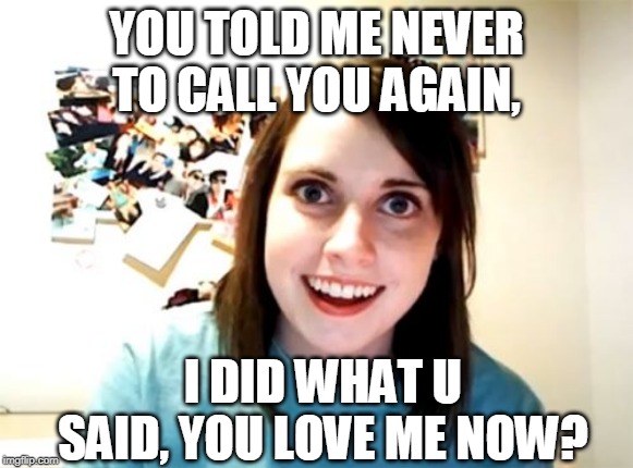 Overly Attached Girlfriend Meme | YOU TOLD ME NEVER TO CALL YOU AGAIN, I DID WHAT U SAID, YOU LOVE ME NOW? | image tagged in memes,overly attached girlfriend | made w/ Imgflip meme maker