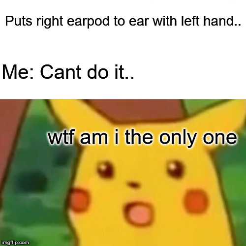 Surprised Pikachu Meme | Puts right earpod to ear with left hand.. Me: Cant do it.. wtf am i the only one | image tagged in memes,surprised pikachu | made w/ Imgflip meme maker