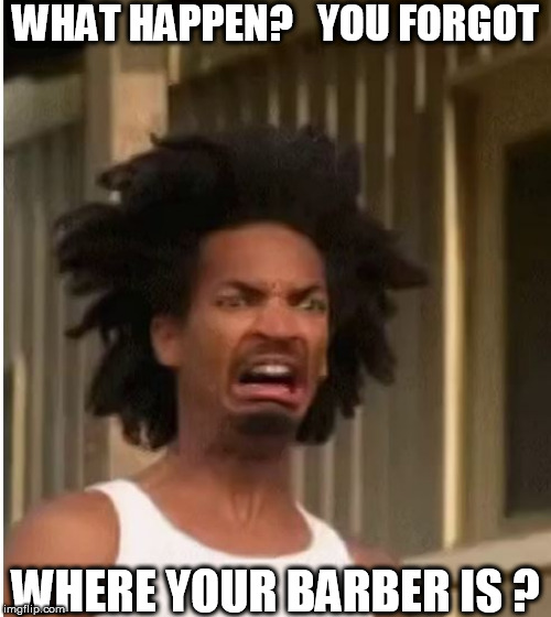 WHAT HAPPEN?   YOU FORGOT WHERE YOUR BARBER IS ? | made w/ Imgflip meme maker
