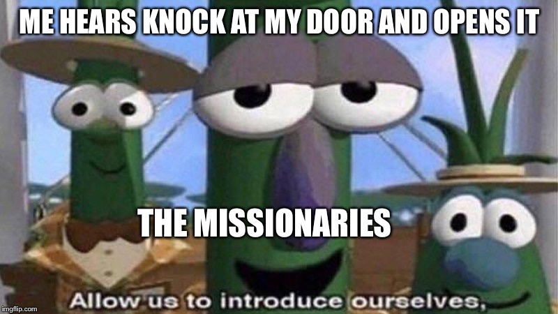 VeggieTales 'Allow us to introduce ourselfs' | ME HEARS KNOCK AT MY DOOR AND OPENS IT; THE MISSIONARIES | image tagged in veggietales 'allow us to introduce ourselfs' | made w/ Imgflip meme maker
