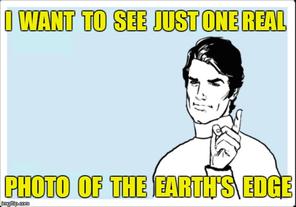 I  WANT  TO  SEE  JUST ONE REAL PHOTO  OF  THE  EARTH'S  EDGE | made w/ Imgflip meme maker