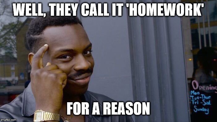 Roll Safe Think About It Meme | WELL, THEY CALL IT 'HOMEWORK' FOR A REASON | image tagged in memes,roll safe think about it | made w/ Imgflip meme maker