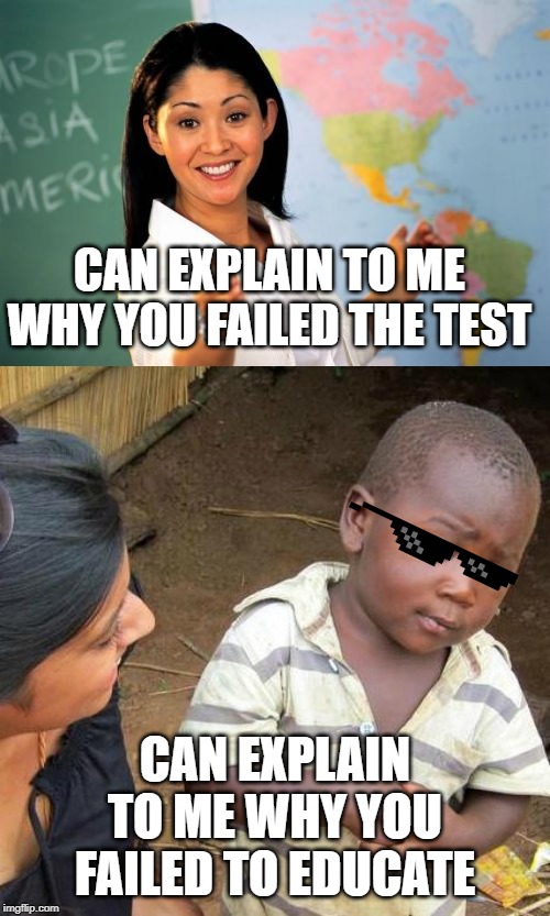 teacher | CAN EXPLAIN TO ME WHY YOU FAILED THE TEST; CAN EXPLAIN TO ME WHY YOU FAILED TO EDUCATE | image tagged in memes,unhelpful high school teacher,third world skeptical kid,funny,test,teacher | made w/ Imgflip meme maker