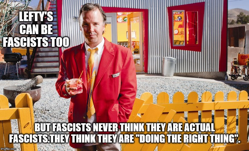 LEFTY'S CAN BE FASCISTS TOO BUT FASCISTS NEVER THINK THEY ARE ACTUAL FASCISTS.THEY THINK THEY ARE "DOING THE RIGHT THING". | made w/ Imgflip meme maker