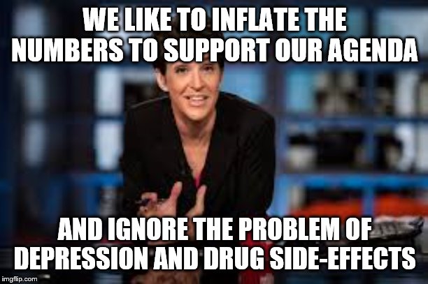 Rachel Maddow | WE LIKE TO INFLATE THE NUMBERS TO SUPPORT OUR AGENDA AND IGNORE THE PROBLEM OF DEPRESSION AND DRUG SIDE-EFFECTS | image tagged in rachel maddow | made w/ Imgflip meme maker