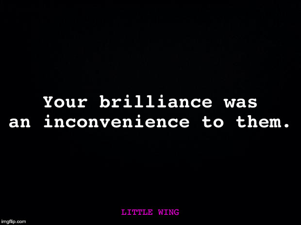 inconvenient brilliance | Your brilliance was an inconvenience to them. LITTLE WING | image tagged in black background | made w/ Imgflip meme maker