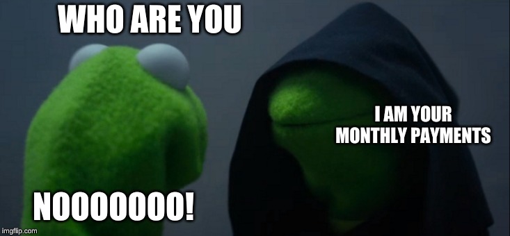 Evil Kermit Meme | WHO ARE YOU; I AM YOUR MONTHLY PAYMENTS; NOOOOOOO! | image tagged in memes,evil kermit | made w/ Imgflip meme maker
